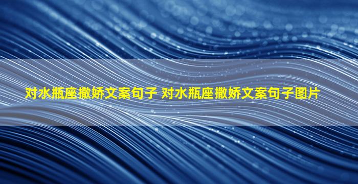 对水瓶座撒娇文案句子 对水瓶座撒娇文案句子图片